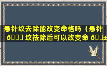 悬针纹去除能改变命格吗（悬针 🐛 纹祛除后可以改变命 🐱 运吗）